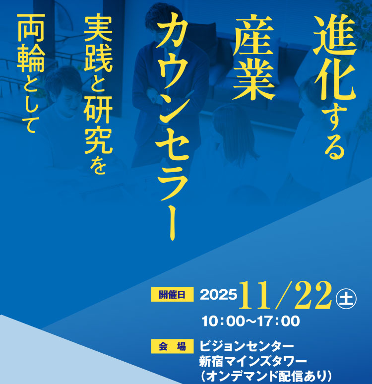 進化する産業カウンセラー～実践と研究を両輪として 開催日2025年11月22日10：00～17：00 会場ビジョンセンター新宿マインズタワー（オンデマンド視聴あり）